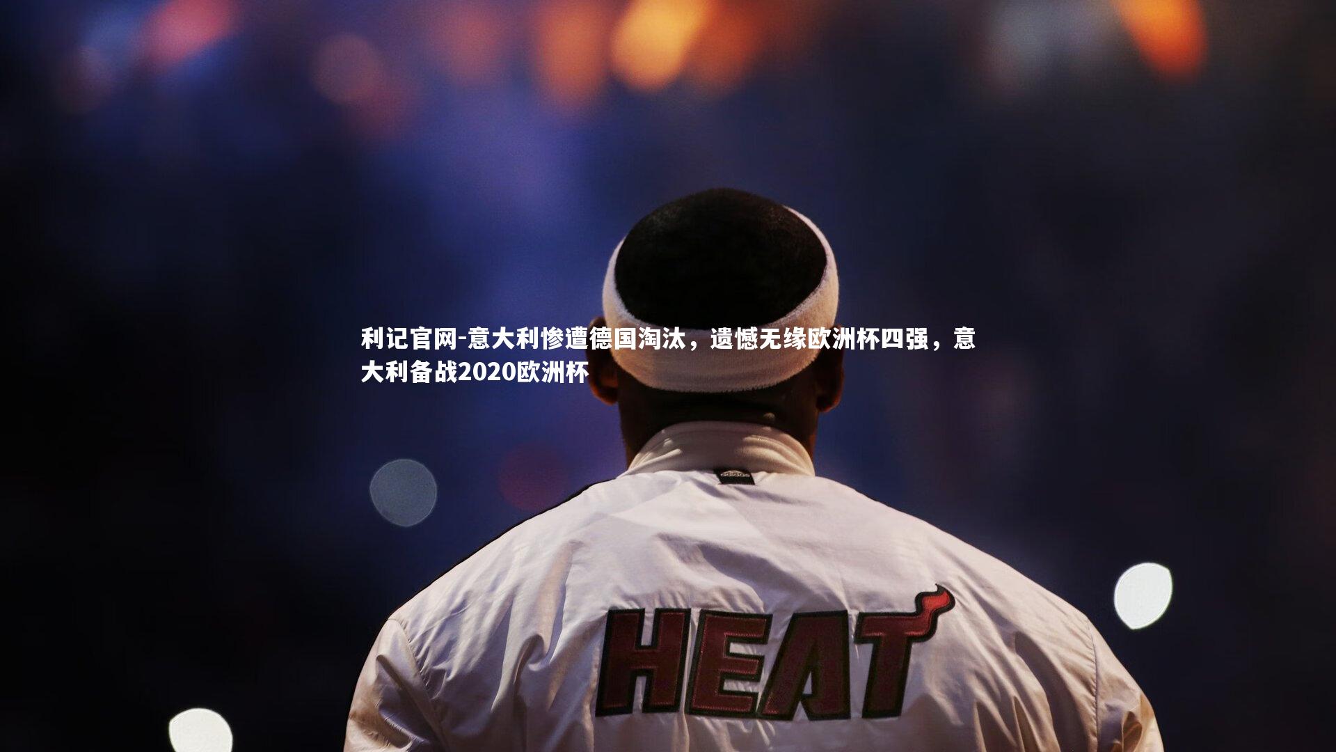 利记官网-意大利惨遭德国淘汰，遗憾无缘欧洲杯四强，意大利备战2020欧洲杯
