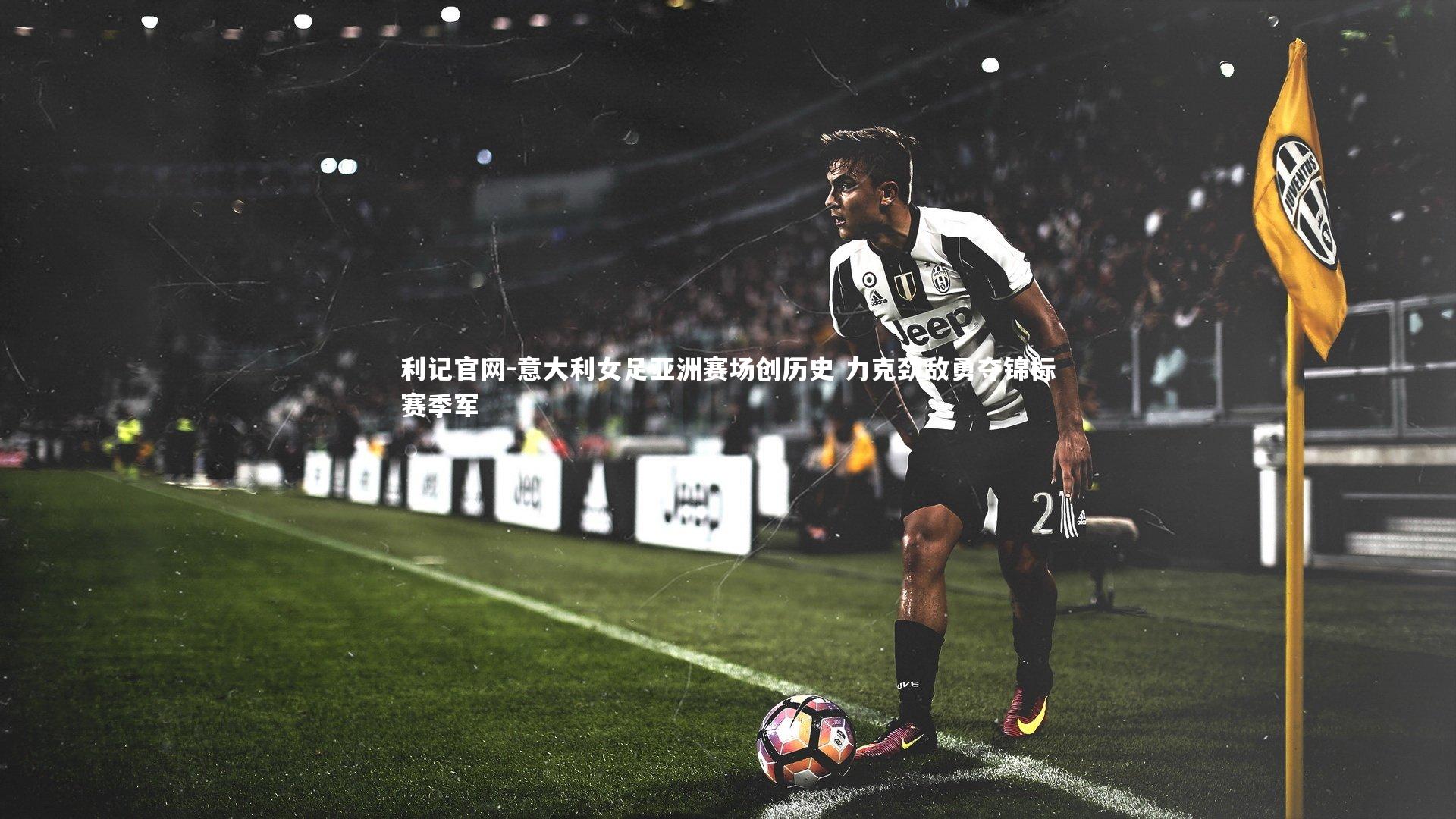 利记官网-意大利女足亚洲赛场创历史 力克劲敌勇夺锦标赛季军