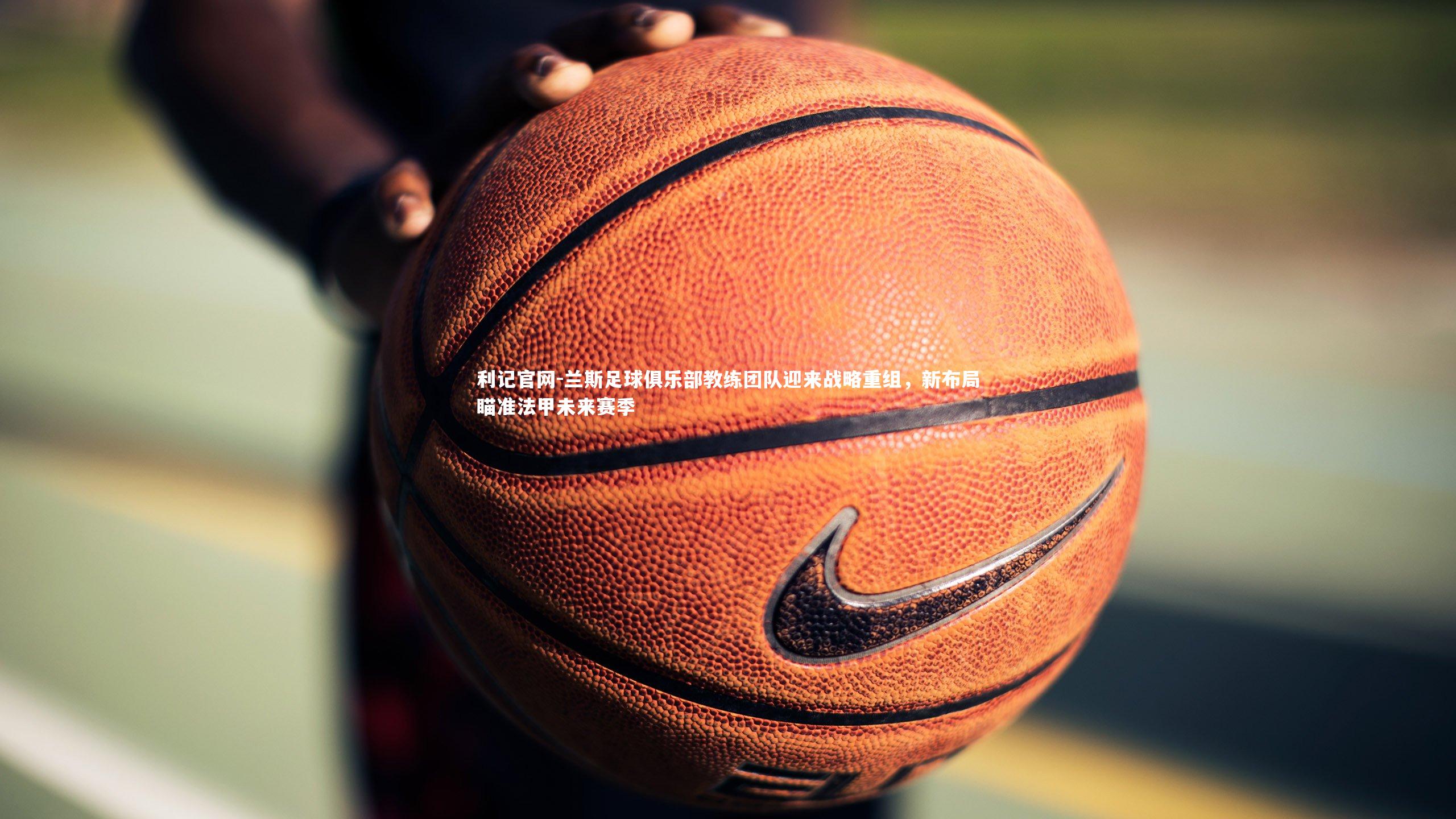 利记官网-兰斯足球俱乐部教练团队迎来战略重组，新布局瞄准法甲未来赛季