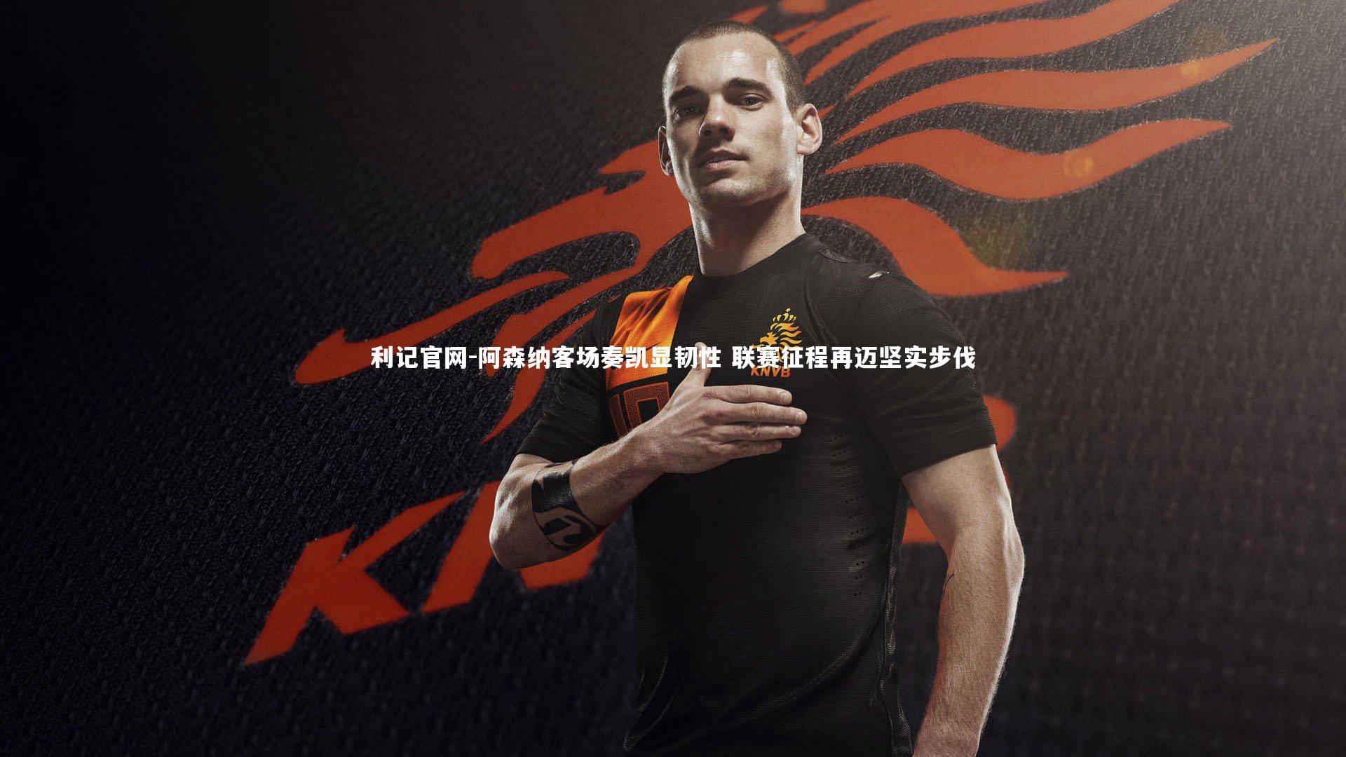 阿森纳客场奏凯显韧性 联赛征程再迈坚实步伐