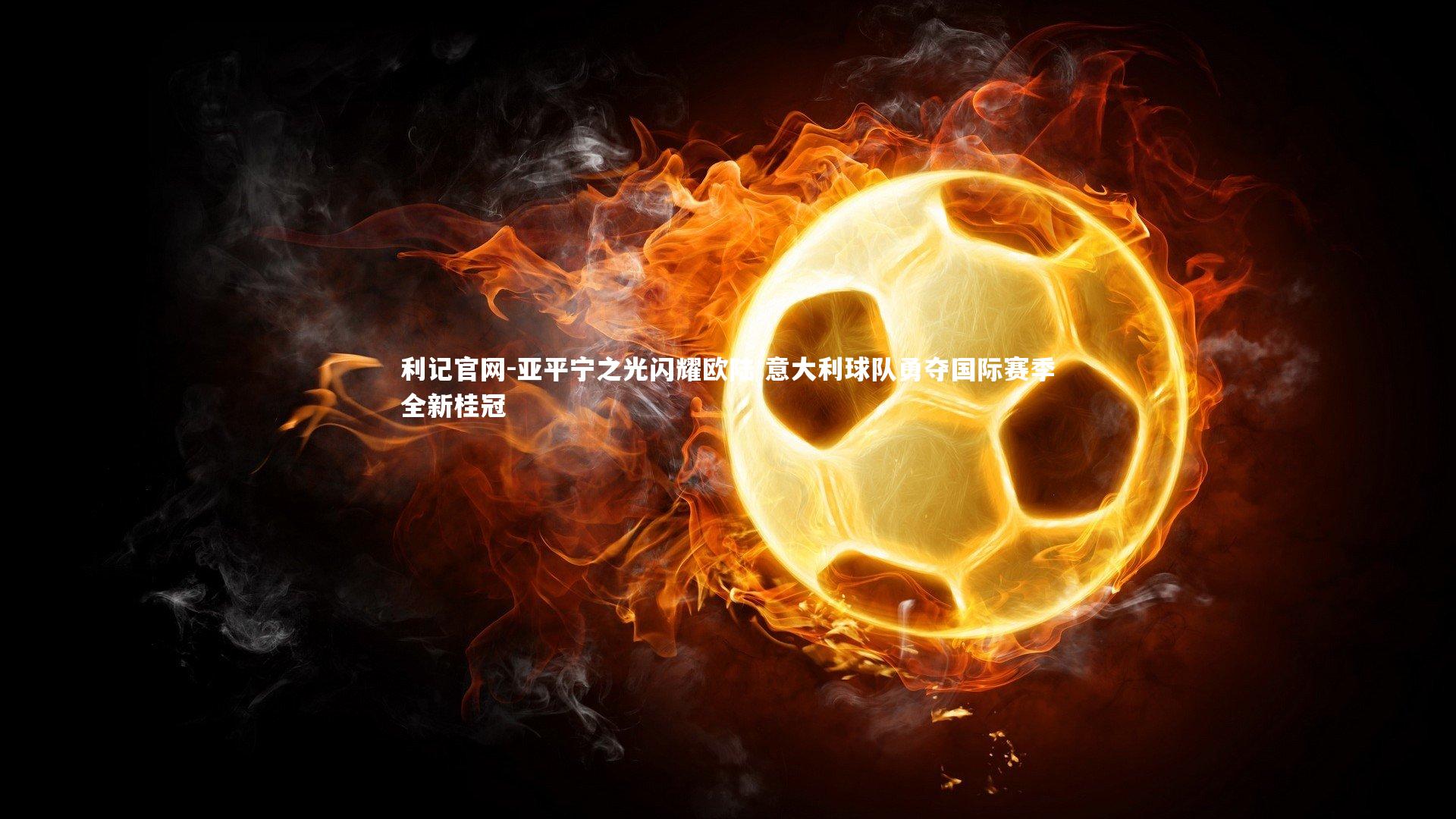 利记官网-亚平宁之光闪耀欧陆 意大利球队勇夺国际赛季全新桂冠