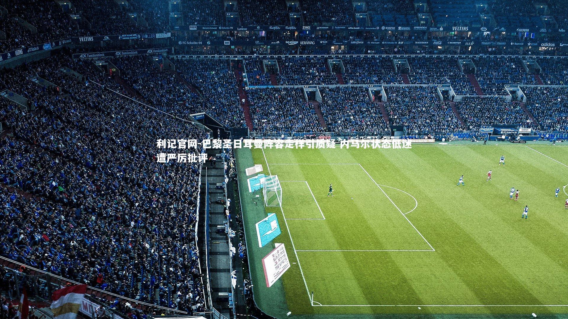 利记官网-巴黎圣日耳曼阵容走样引质疑 内马尔状态低迷遭严厉批评