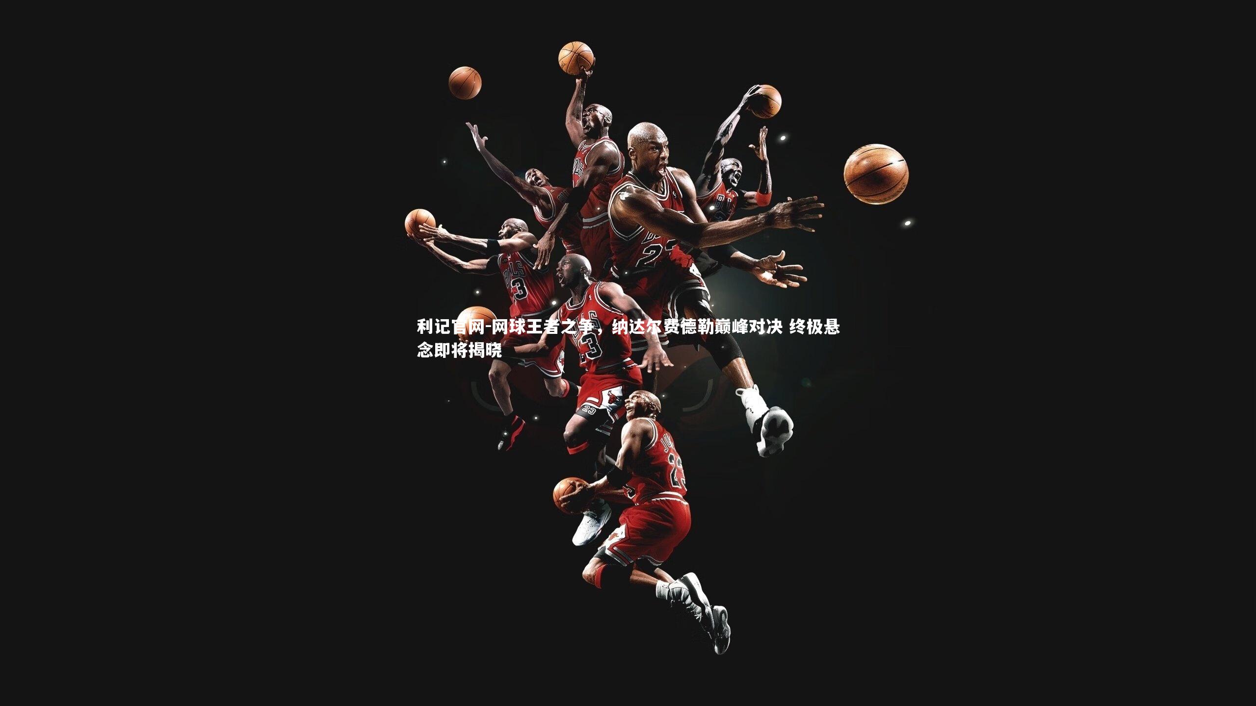 利记官网-网球王者之争，纳达尔费德勒巅峰对决 终极悬念即将揭晓