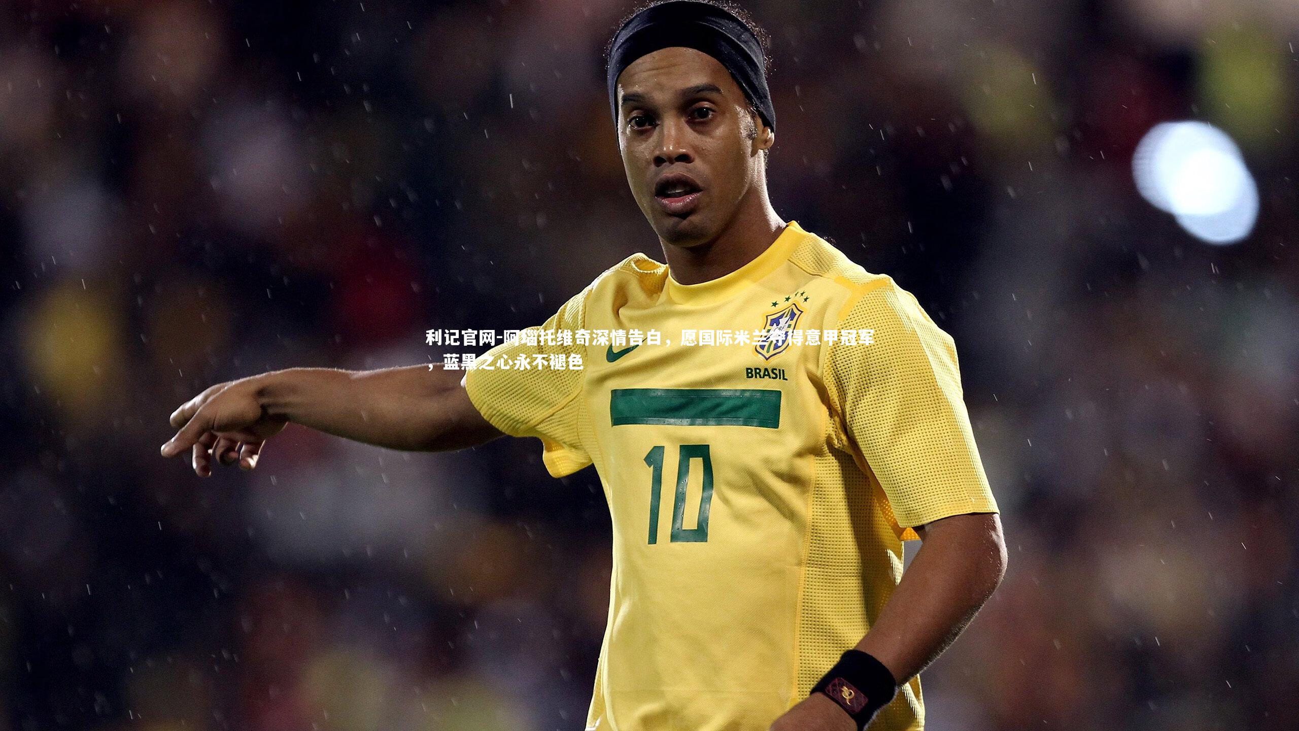 阿瑙托维奇深情告白,愿国际米兰夺得意甲冠军,蓝黑之心永不褪色