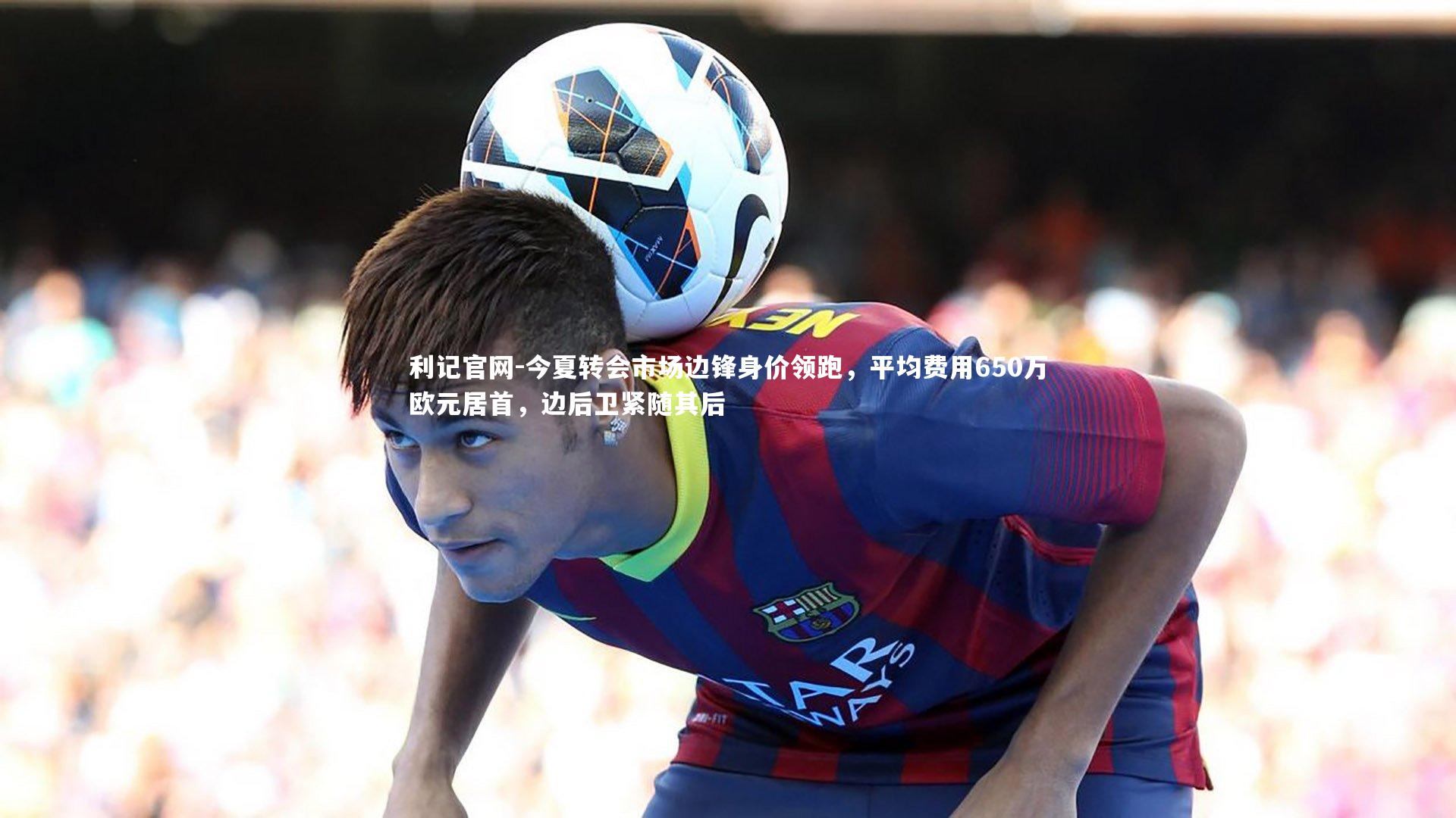 今夏转会市场边锋身价领跑,平均费用650万欧元居首,边后卫紧随其后
