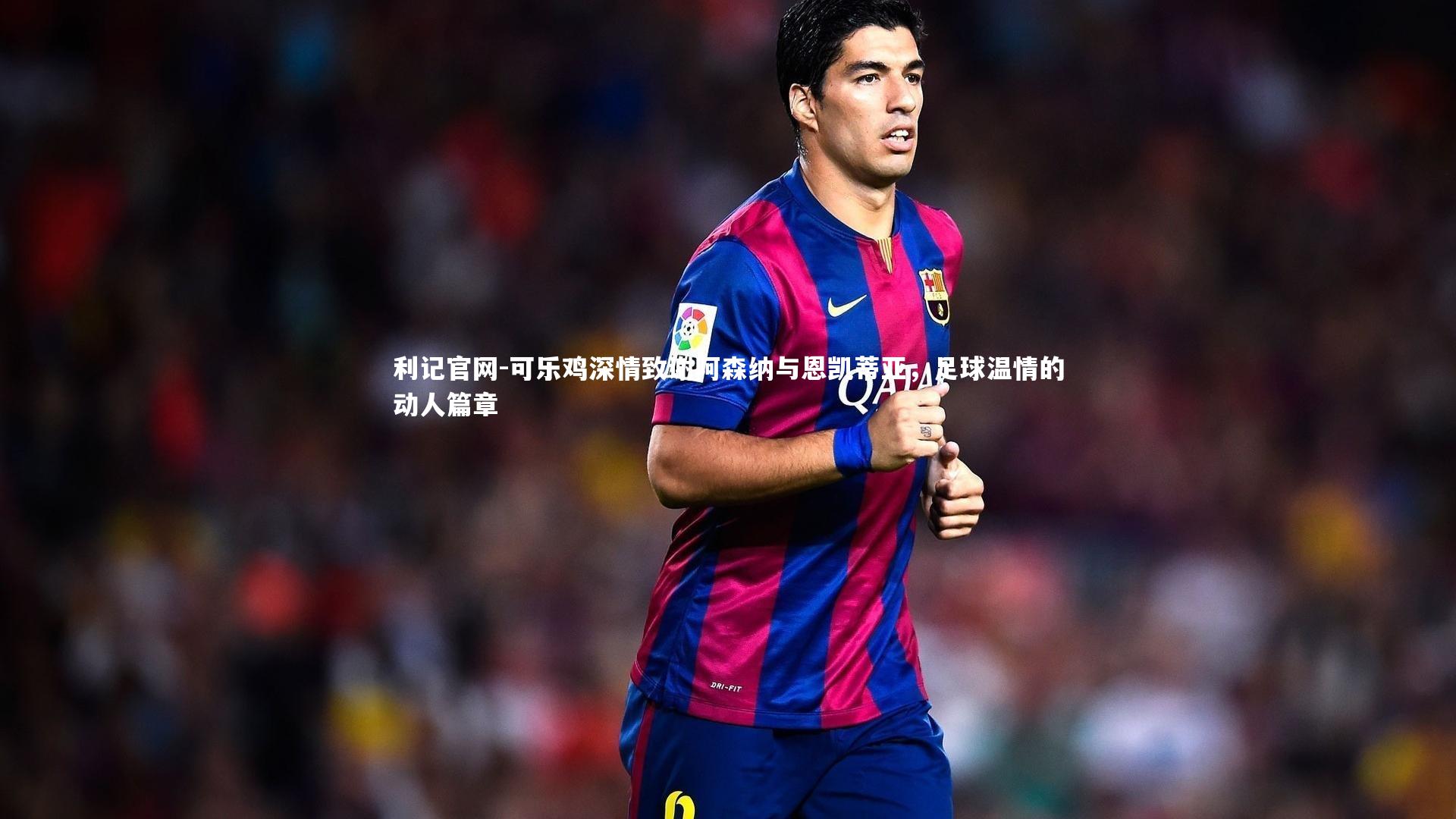 可乐鸡深情致谢阿森纳与恩凯蒂亚,足球温情的动人篇章