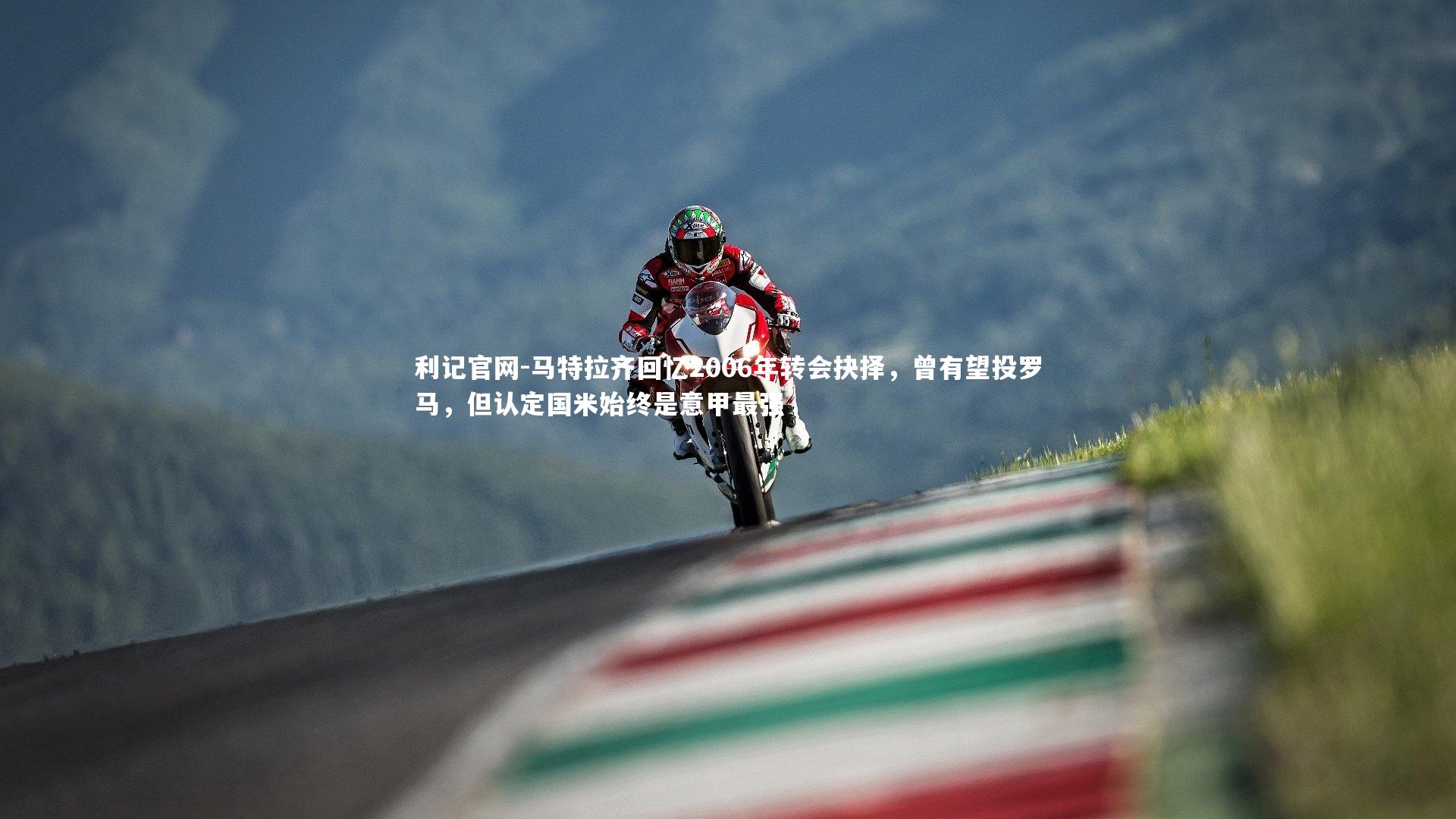 马特拉齐回忆2006年转会抉择,曾有望投罗马,但认定国米始终是意甲最强