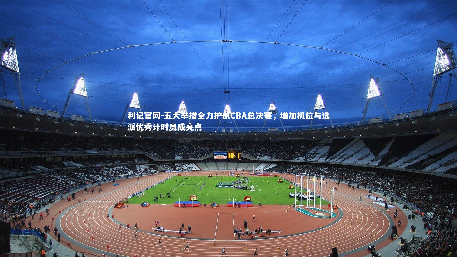 五大举措全力护航CBA总决赛,增加机位与选派优秀计时员成亮点