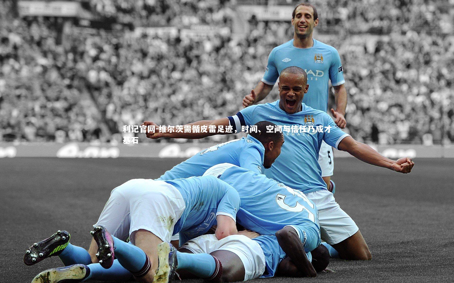 维尔茨需循皮雷足迹,时间、空间与信任乃成才基石