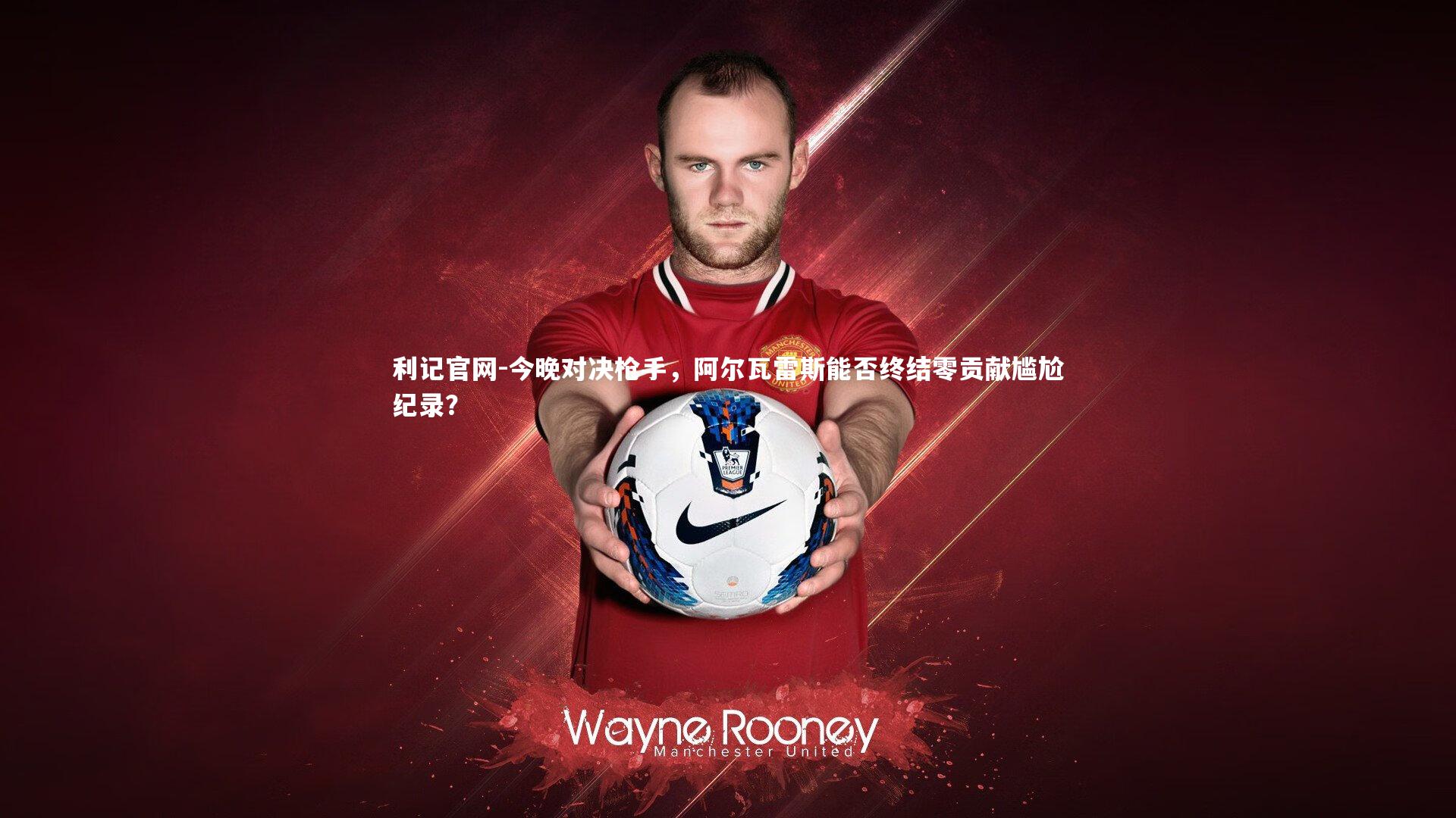 今晚对决枪手，阿尔瓦雷斯能否终结零贡献尴尬纪录？