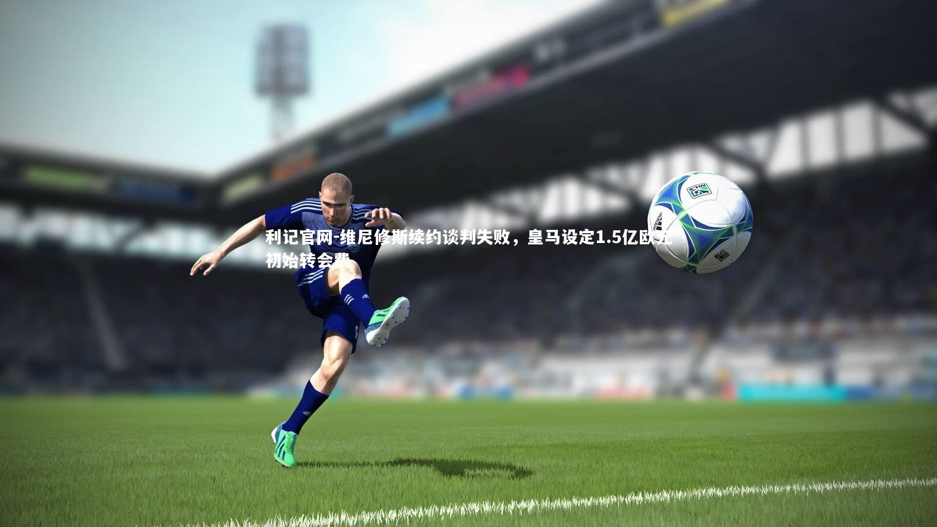 维尼修斯续约谈判失败,皇马设定1.5亿欧元初始转会费