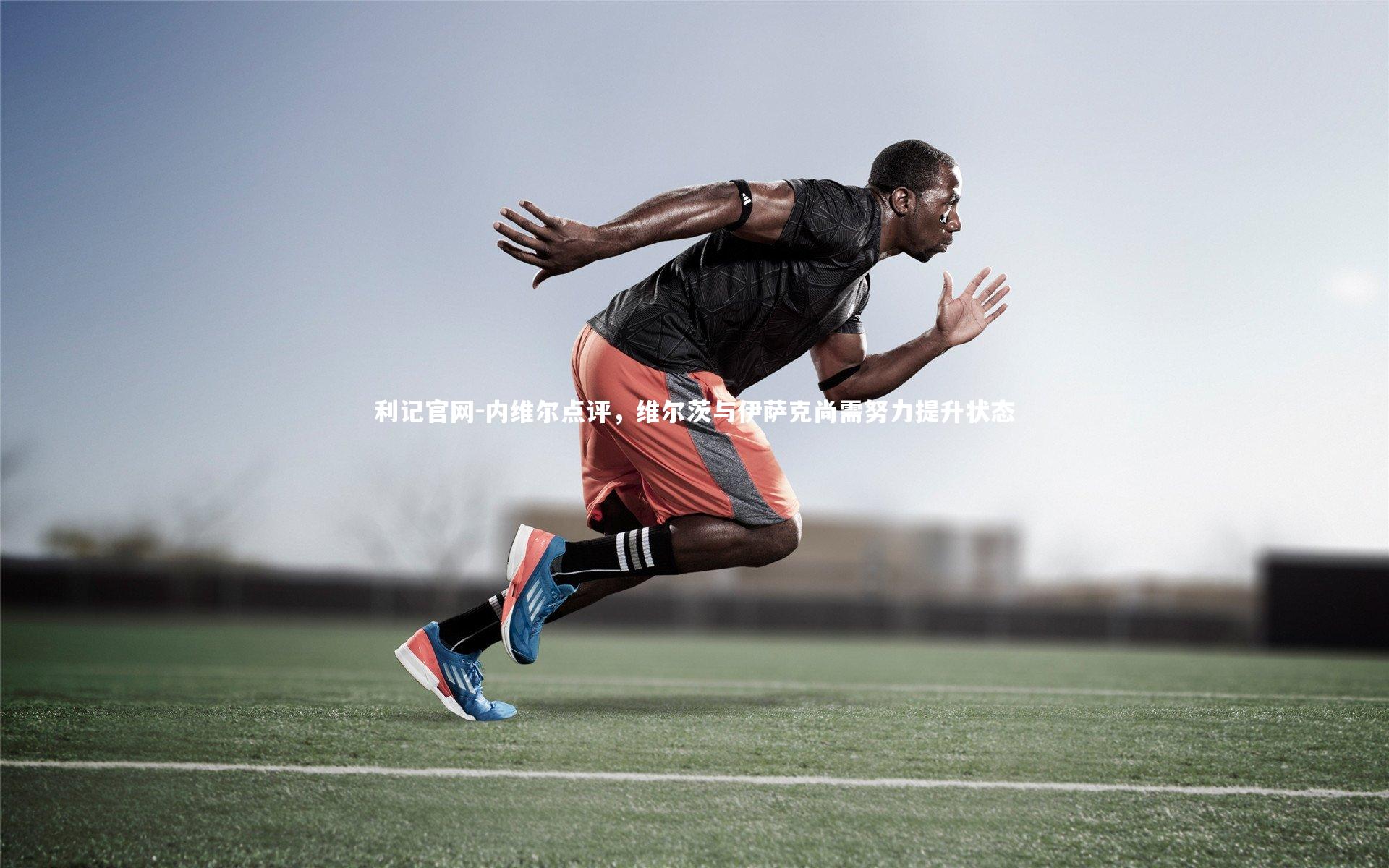 利记官网-内维尔点评，维尔茨与伊萨克尚需努力提升状态