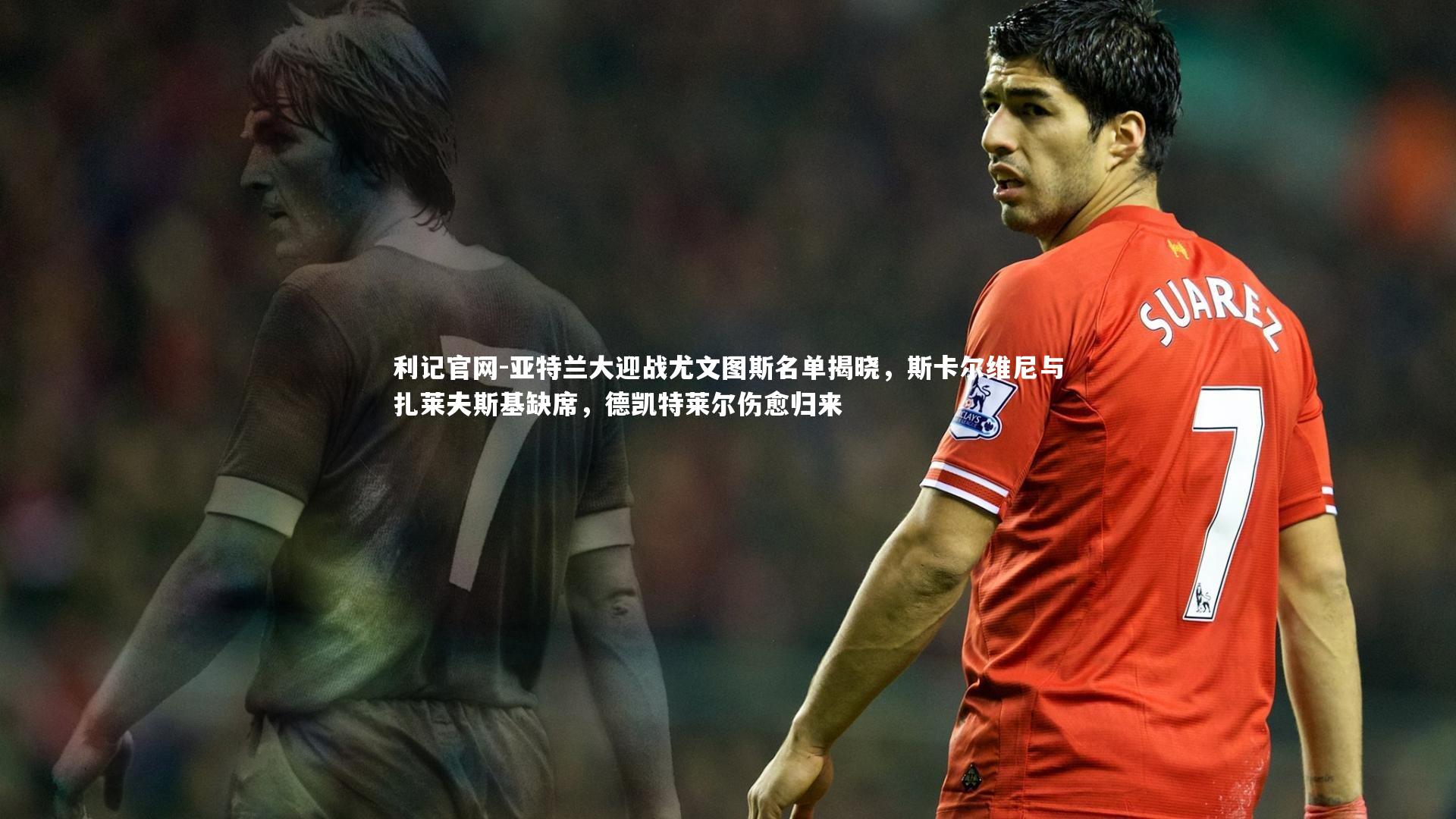 亚特兰大迎战尤文图斯名单揭晓,斯卡尔维尼与扎莱夫斯基缺席,德凯特莱尔伤愈归来